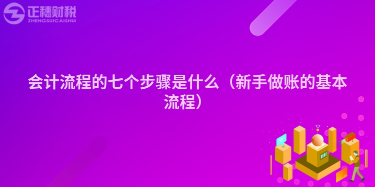 會計流程的七個步驟是什么(新手做賬的基本流程)