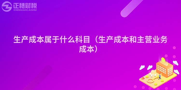 生產(chǎn)成本屬于什么科目(生產(chǎn)成本和主營業(yè)務(wù)成本)