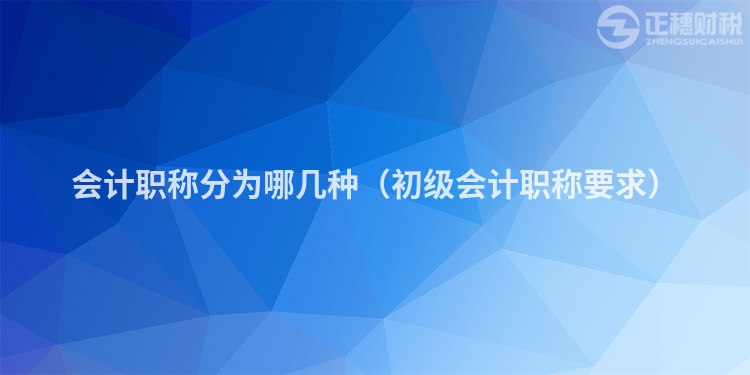 會計職稱分為哪幾種(初級會計職稱要求)