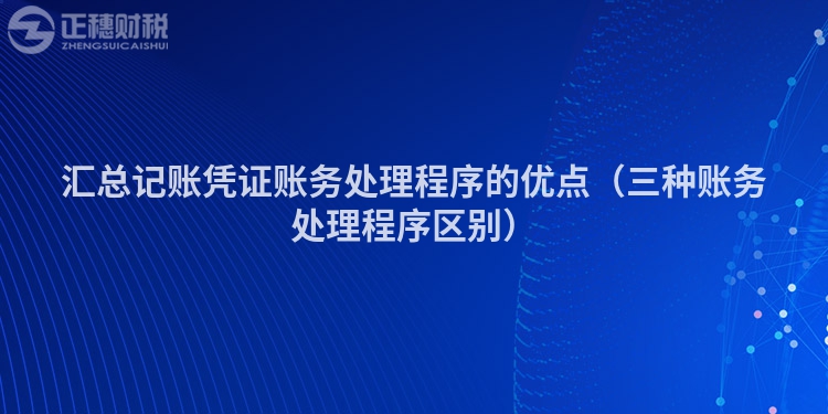 匯總記賬憑證賬務處理程序的優點（三種賬務處理程序區別）