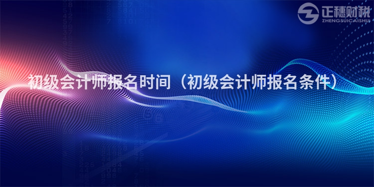 初級會計師報名時間(初級會計師報名條件)
