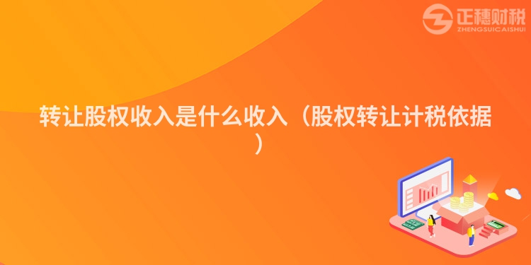 轉讓股權收入是什么收入(股權轉讓計稅依據)