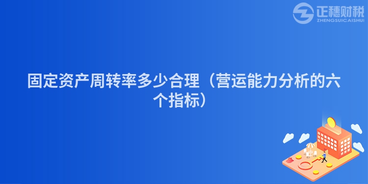 固定資產(chǎn)周轉(zhuǎn)率多少合理(營運能力分析的六個指標(biāo))