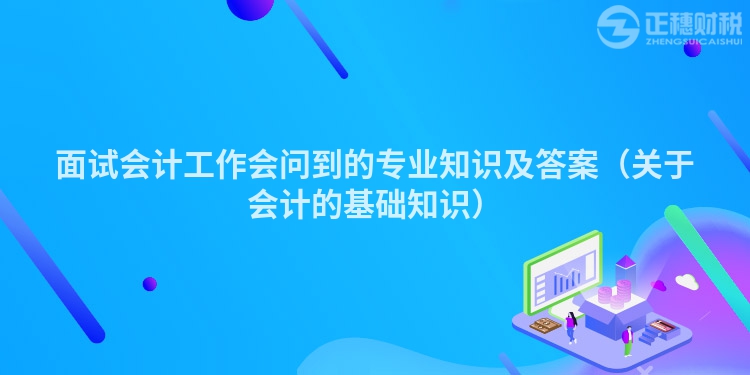 面試會計工作會問到的專業(yè)知識及答案(關(guān)于會計的基礎(chǔ)知識)