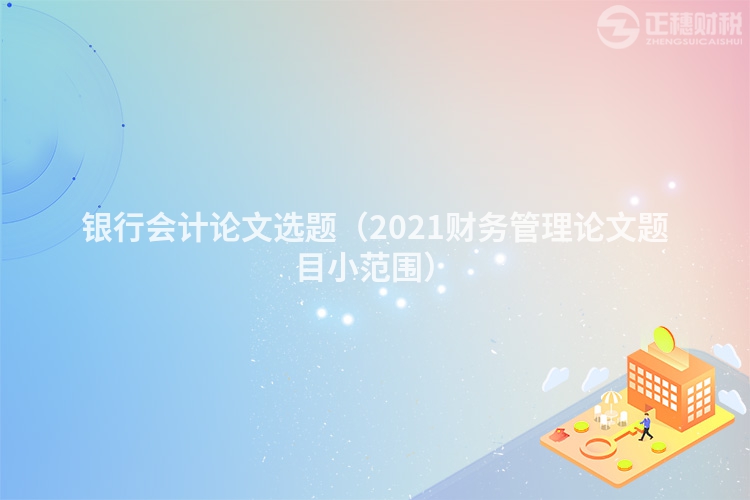 銀行會計論文選題（2023財務管理論文題目小范圍）