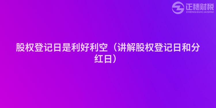 股權登記日是利好利空(講解股權登記日和分紅日)