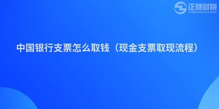 中國銀行支票怎么取錢(現金支票取現流程)