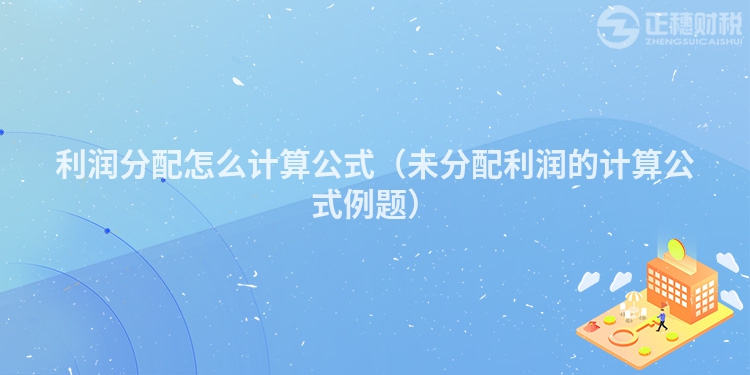 利潤分配怎么計算公式(未分配利潤的計算公式例題)