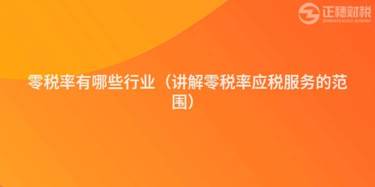 零稅率有哪些行業(講解零稅率應稅服務的范圍)