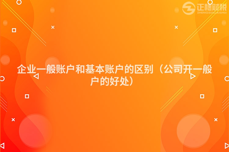 企業(yè)一般賬戶和基本賬戶的區(qū)別(公司開一般戶的好處)