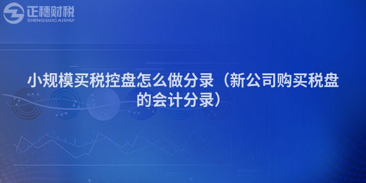 小規模買稅控盤怎么做分錄(新公司購買稅盤的會計分錄)