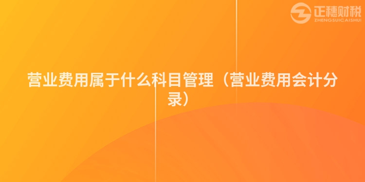 營(yíng)業(yè)費(fèi)用屬于什么科目管理(營(yíng)業(yè)費(fèi)用會(huì)計(jì)分錄)