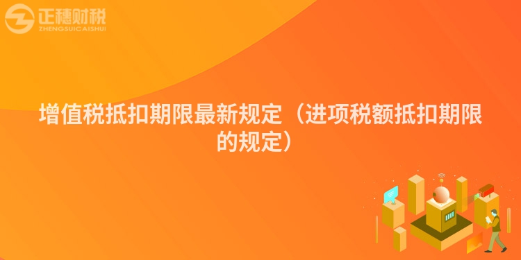 增值稅抵扣期限最新規定(進項稅額抵扣期限的規定)