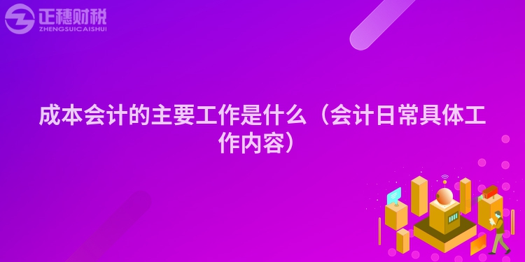 成本會計的主要工作是什么(會計日常具體工作內容)