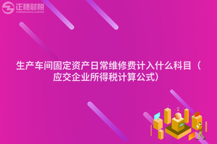 生產車間固定資產日常維修費計入什么科目(應交企業所得稅計算公式)