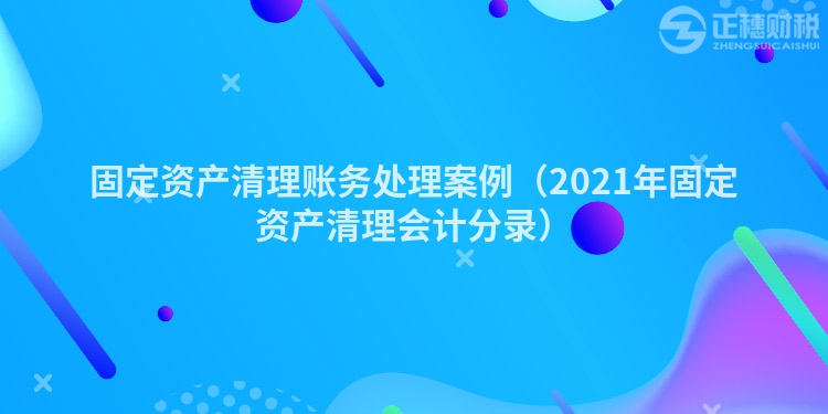 固定資產清理賬務處理案例(2023年固定資產清理會計分錄)