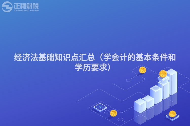 經(jīng)濟(jì)法基礎(chǔ)知識(shí)點(diǎn)匯總(學(xué)會(huì)計(jì)的基本條件和學(xué)歷要求)
