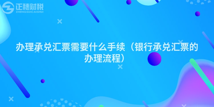 辦理承兌匯票需要什么手續（銀行承兌匯票的辦理流程）