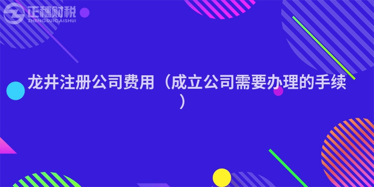 龍井注冊公司費用(成立公司需要辦理的手續)