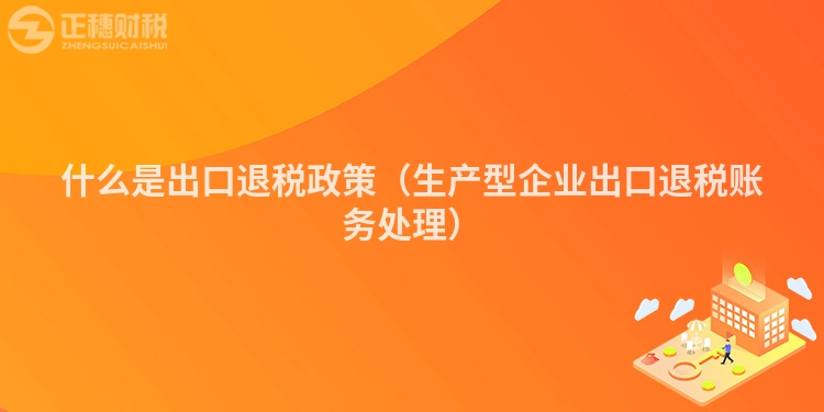 什么是出口退稅政策(生產(chǎn)型企業(yè)出口退稅賬務(wù)處理)