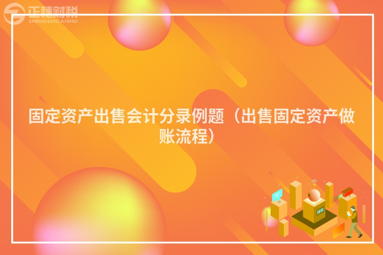 固定資產出售會計分錄例題(出售固定資產做賬流程)
