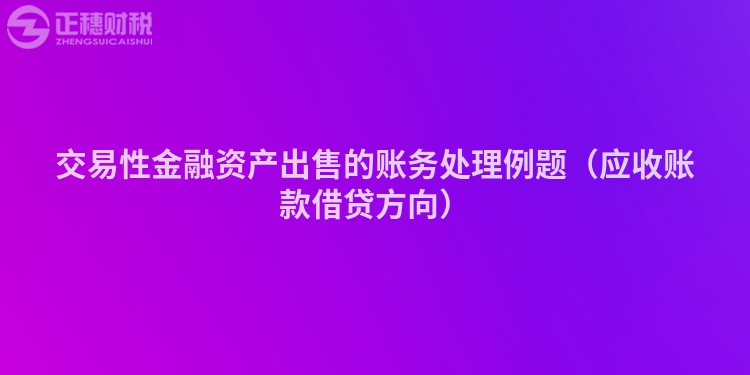 交易性金融資產(chǎn)出售的賬務(wù)處理例題(應(yīng)收賬款借貸方向)
