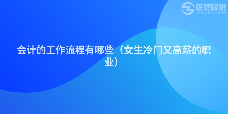 會計的工作流程有哪些(女生冷門又高薪的職業)
