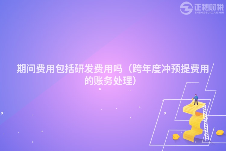 期間費(fèi)用包括研發(fā)費(fèi)用嗎(跨年度沖預(yù)提費(fèi)用的賬務(wù)處理)
