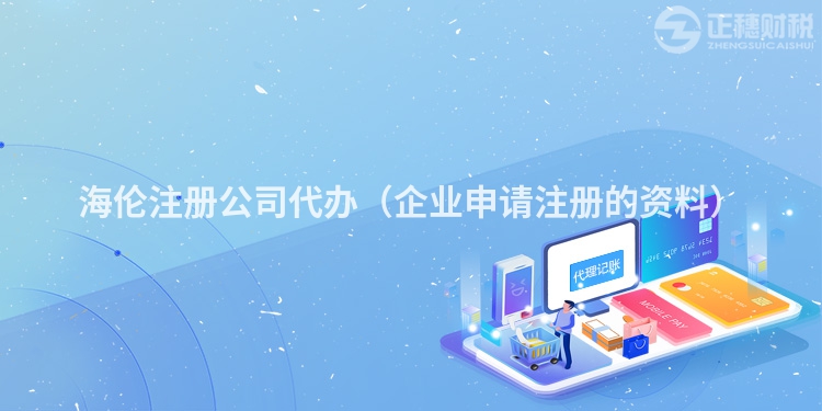 海倫注冊公司代辦(企業申請注冊的資料)