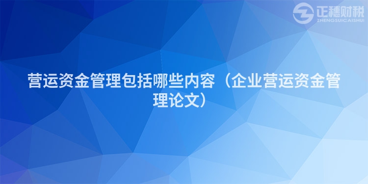 營運資金管理包括哪些內容(企業營運資金管理論文)