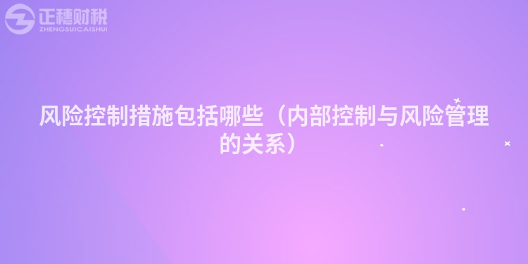 風險控制措施包括哪些(內部控制與風險管理的關系)