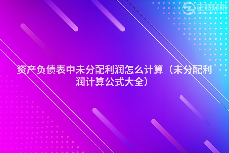 資產(chǎn)負(fù)債表中未分配利潤(rùn)怎么計(jì)算(未分配利潤(rùn)計(jì)算公式大全)