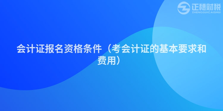 會計證報名資格條件(考會計證的基本要求和費用)
