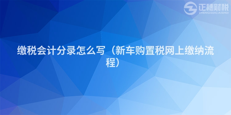 繳稅會計分錄怎么寫(新車購置稅網(wǎng)上繳納流程)