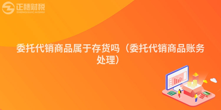 委托代銷商品屬于存貨嗎(委托代銷商品賬務處理)