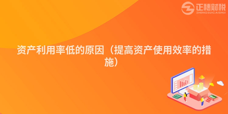 資產利用率低的原因(提高資產使用效率的措施)