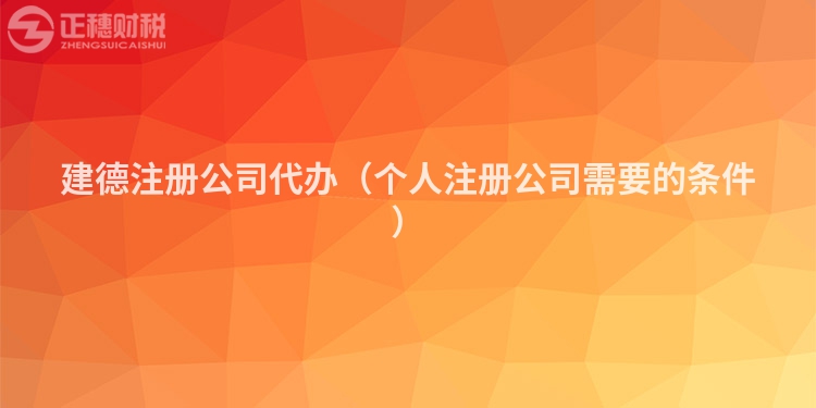 建德注冊(cè)公司代辦(個(gè)人注冊(cè)公司需要的條件)
