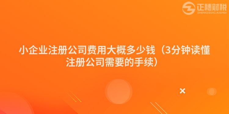 小企業(yè)注冊公司費用大概多少錢（3分鐘讀懂注冊公司需要的手續(xù)）