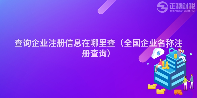 查詢企業注冊信息在哪里查(全國企業名稱注冊查詢)