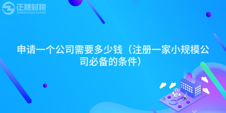 申請一個公司需要多少錢(注冊一家小規模公司必備的條件)