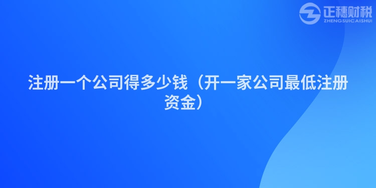 注冊一個公司得多少錢(開一家公司最低注冊資金)