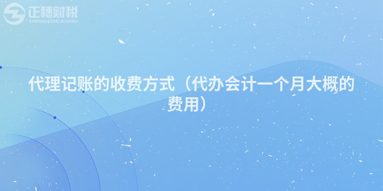 代理記賬的收費(fèi)方式(代辦會(huì)計(jì)一個(gè)月大概的費(fèi)用)