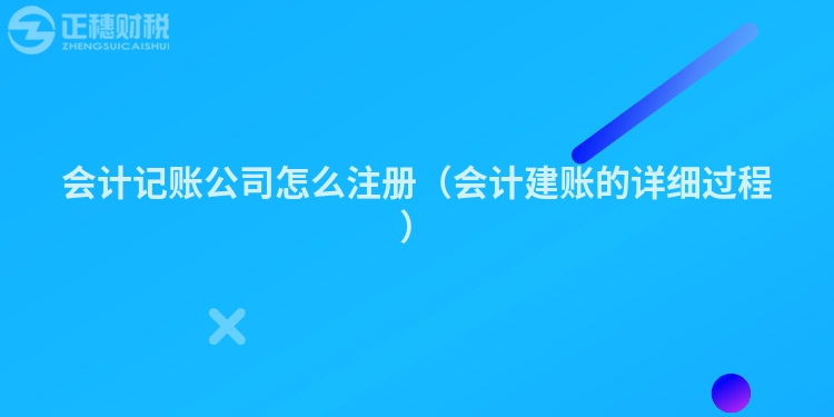 會(huì)計(jì)記賬公司怎么注冊(cè)(會(huì)計(jì)建賬的詳細(xì)過(guò)程)