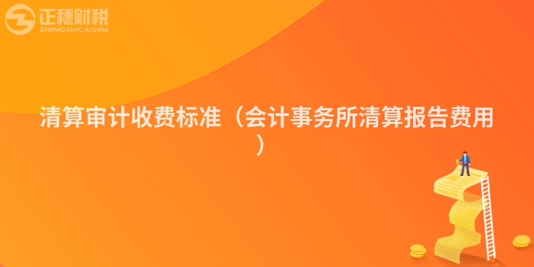 清算審計(jì)收費(fèi)標(biāo)準(zhǔn)(會(huì)計(jì)事務(wù)所清算報(bào)告費(fèi)用)