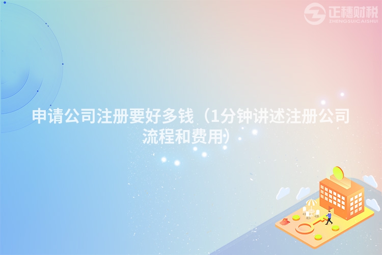 申請公司注冊要好多錢(1分鐘講述注冊公司流程和費用)