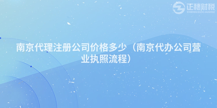 南京代理注冊(cè)公司價(jià)格多少(南京代辦公司營業(yè)執(zhí)照流程)