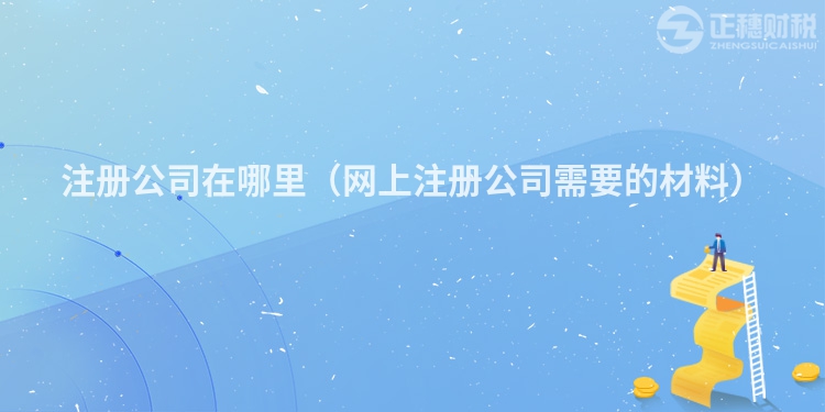注冊公司在哪里(網上注冊公司需要的材料)