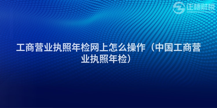 工商營業(yè)執(zhí)照年檢網(wǎng)上怎么操作（中國工商營業(yè)執(zhí)照年檢）