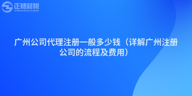 廣州公司代理注冊一般多少錢（詳解廣州注冊公司的流程及費(fèi)用）