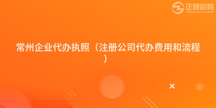 常州企業代辦執照(注冊公司代辦費用和流程)